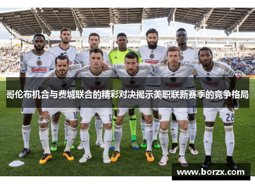 哥伦布机合与费城联合的精彩对决揭示美职联新赛季的竞争格局