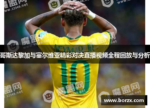 哥斯达黎加与塞尔维亚精彩对决直播视频全程回放与分析