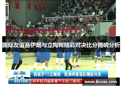 国际友谊赛伊朗与立陶宛精彩对决比分揭晓分析