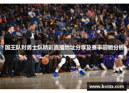 国王队对勇士队精彩直播地址分享及赛事前瞻分析