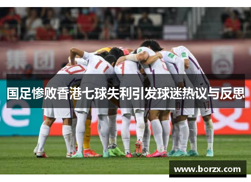 国足惨败香港七球失利引发球迷热议与反思