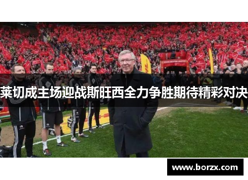 莱切成主场迎战斯旺西全力争胜期待精彩对决