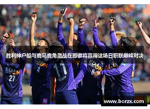 胜利神户船与鹿岛鹿角激战在即谁将赢得这场日职联巅峰对决