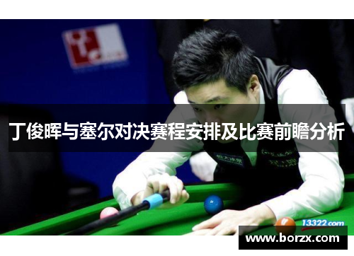 丁俊晖与塞尔对决赛程安排及比赛前瞻分析